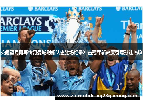 英超蓝月再写传奇曼城刷新队史胜场纪录冲击冠军新高度引爆球迷热议