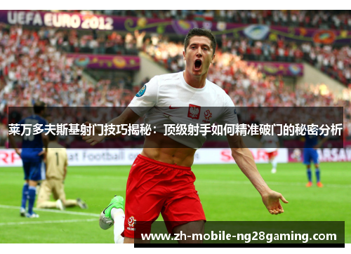莱万多夫斯基射门技巧揭秘：顶级射手如何精准破门的秘密分析
