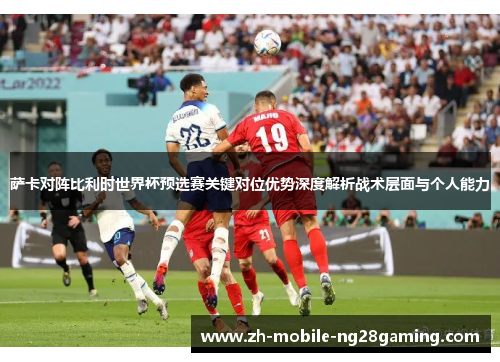 萨卡对阵比利时世界杯预选赛关键对位优势深度解析战术层面与个人能力