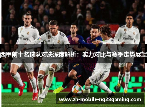 西甲前十名球队对决深度解析：实力对比与赛季走势展望