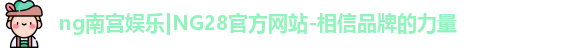 ng南宫娱乐|NG28官方网站-相信品牌的力量